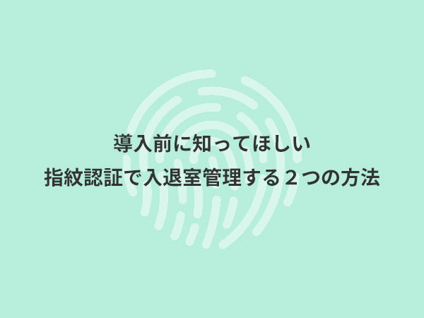 導入前に知ってほしい指紋認証で入退室管理する２つの方法